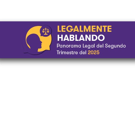 Legalmente Hablando: Panorama Legal del Segundo Trimestre del 2025